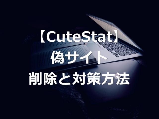 【CuteStat.comとは？】偽サイトの情報の削除と対策方法
