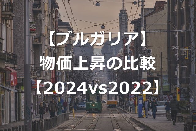 ブルガリアの物価上昇は日本以上か【2024年vs2022年比較】