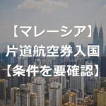 【マレーシア旅行】片道航空券は入国できない？【入国条件と回避法】