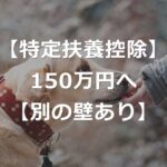 【年収の壁】特定扶養控除、150万円に引き上げ【別の壁あり】