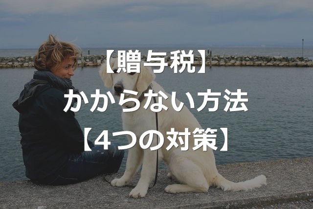 贈与税のしくみと、かからない方法【4つの対策】