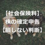 株の確定申告で、社会保険料が上がる理由【損しない判断方法】